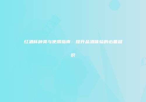 红酒杯种类与使用指南：提升品酒体验的必备知识