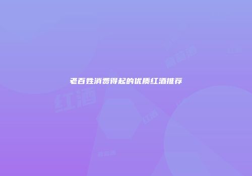 老百姓消费得起的优质红酒推荐