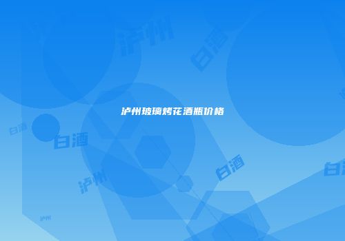 泸州玻璃烤花酒瓶价格
