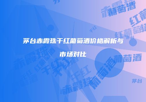 茅台赤霞珠干红葡萄酒价格解析与市场对比