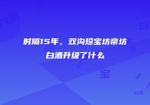 时隔15年，双沟珍宝坊帝坊白酒升级了什么