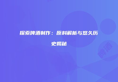 探索啤酒制作：原料解析与悠久历史揭秘