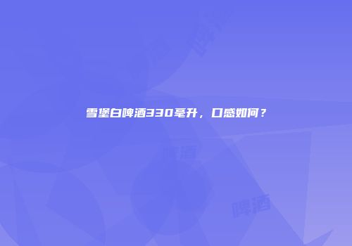 雪堡白啤酒330毫升，口感如何？