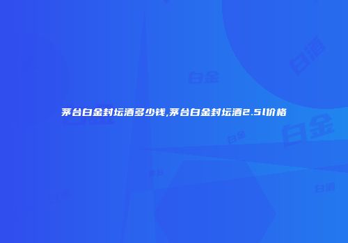 茅台白金封坛酒多少钱,茅台白金封坛酒2.5l价格