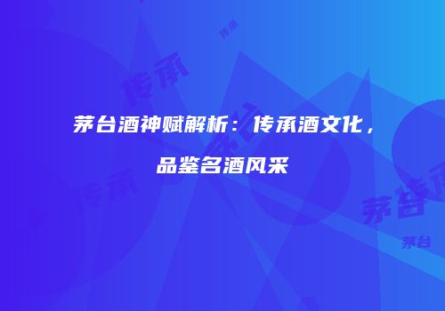 茅台酒神赋解析：传承酒文化，品鉴名酒风采