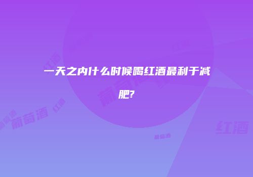 一天之内什么时候喝红酒最利于减肥?