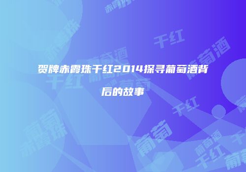贺牌赤霞珠干红2014探寻葡萄酒背后的故事