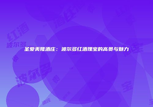 圣爱美隆酒庄：波尔多红酒瑰宝的高贵与魅力