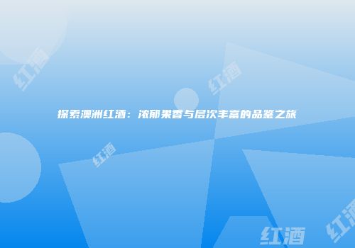 探索澳洲红酒：浓郁果香与层次丰富的品鉴之旅