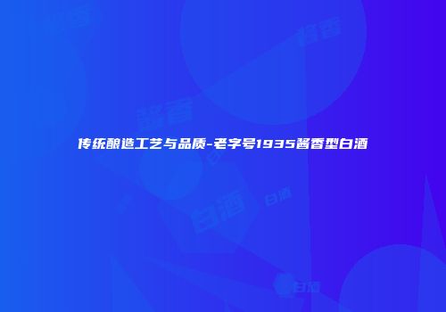 传统酿造工艺与品质-老字号1935酱香型白酒