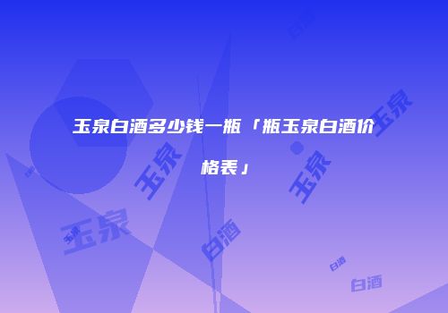 玉泉白酒多少钱一瓶「瓶玉泉白酒价格表」