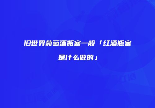 旧世界葡萄酒瓶塞一般「红酒瓶塞是什么做的」