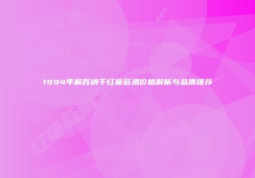 1994年解百纳干红葡萄酒价格解析与品质推荐