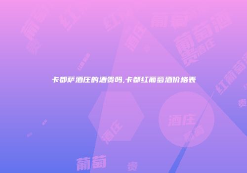 卡都萨酒庄的酒贵吗,卡都红葡萄酒价格表