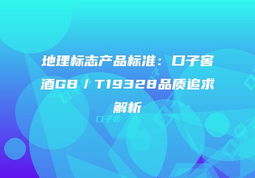 地理标志产品标准：口子窖酒GB／T19328品质追求解析