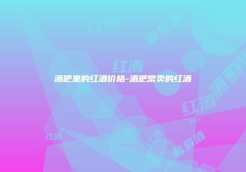 酒吧里的红酒价格-酒吧常卖的红酒
