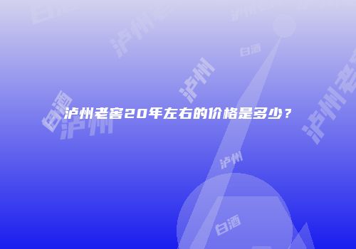 泸州老窖20年左右的价格是多少？