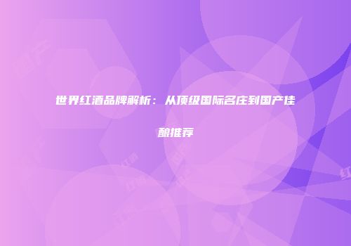 世界红酒品牌解析：从顶级国际名庄到国产佳酿推荐