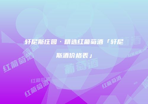 轩尼斯庄园·精选红葡萄酒「轩尼斯酒价格表」