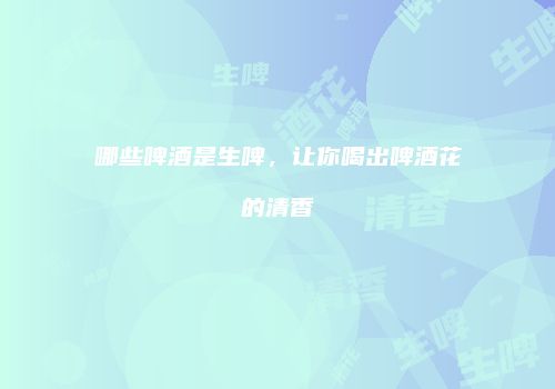 哪些啤酒是生啤，让你喝出啤酒花的清香