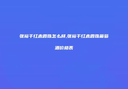 张裕干红赤霞珠怎么样,张裕干红赤霞珠葡萄酒价格表