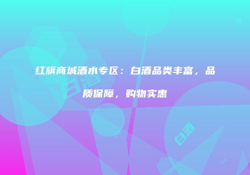 红旗商城酒水专区：白酒品类丰富，品质保障，购物实惠