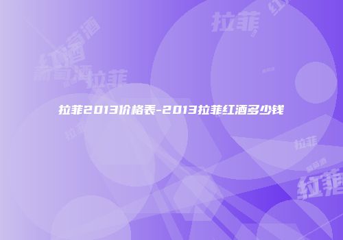 拉菲2013价格表-2013拉菲红酒多少钱