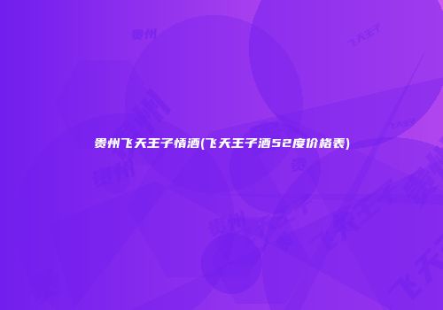 贵州飞天王子情酒(飞天王子酒52度价格表)