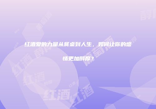 红酒爱的力量从餐桌到人生，如何让你的感情更加醇厚？