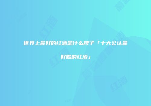 世界上最好的红酒是什么牌子「十大公认最好喝的红酒」