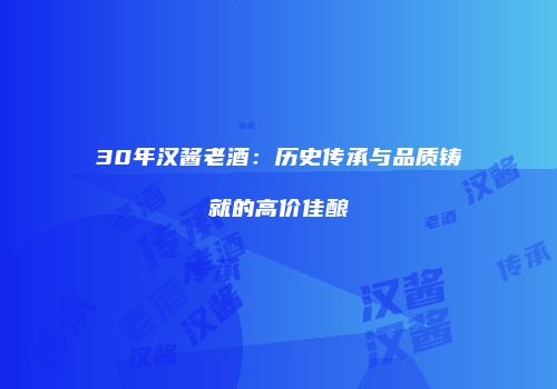 30年汉酱老酒：历史传承与品质铸就的高价佳酿
