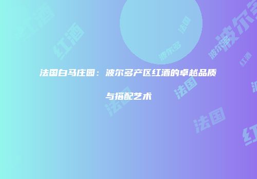 法国白马庄园：波尔多产区红酒的卓越品质与搭配艺术