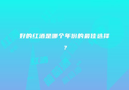 好的红酒是哪个年份的最佳选择？