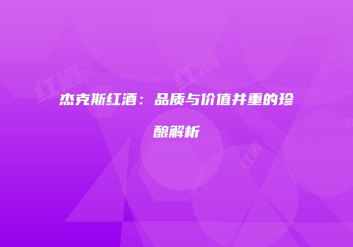 杰克斯红酒：品质与价值并重的珍酿解析