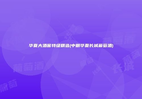 华夏大酒窖特级精选(中粮华夏长城葡萄酒)