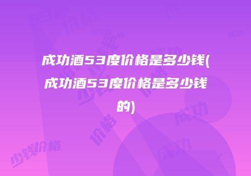 成功酒53度价格是多少钱(成功酒53度价格是多少钱的)