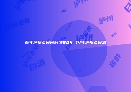 百年泸州老窖窖龄酒90年_14年泸州老窖酒
