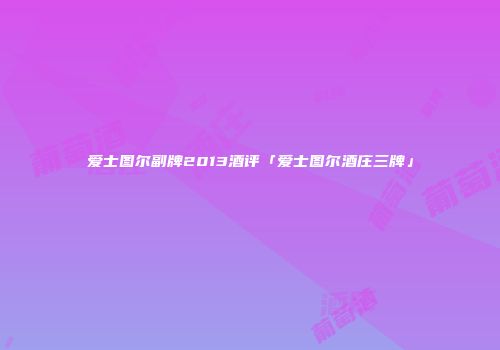 爱士图尔副牌2013酒评「爱士图尔酒庄三牌」