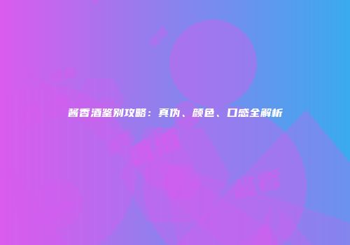 酱香酒鉴别攻略：真伪、颜色、口感全解析