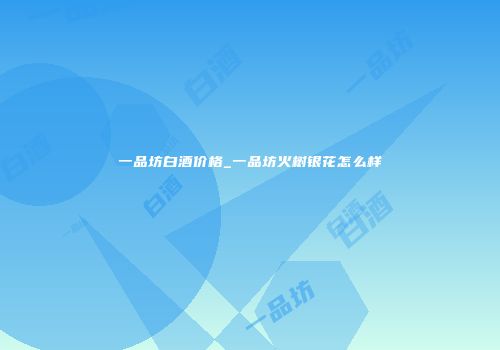 一品坊白酒价格_一品坊火树银花怎么样
