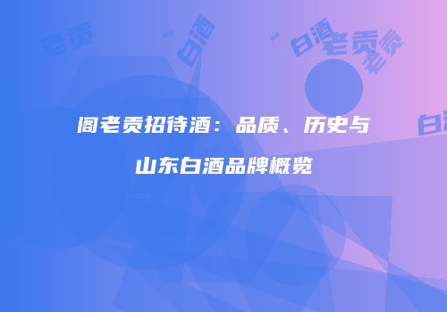 阁老贡招待酒：品质、历史与山东白酒品牌概览