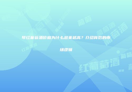 琴红葡萄酒价格为什么越来越高？介绍背后的市场逻辑