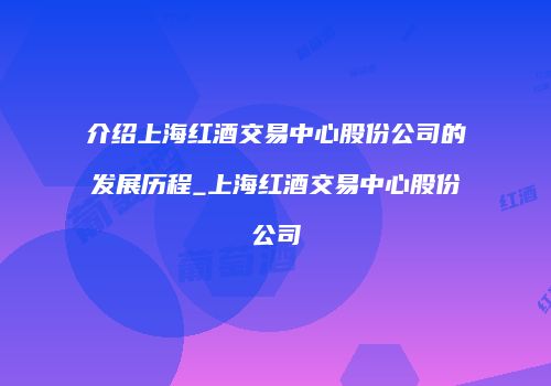 介绍上海红酒交易中心股份公司的发展历程_上海红酒交易中心股份公司