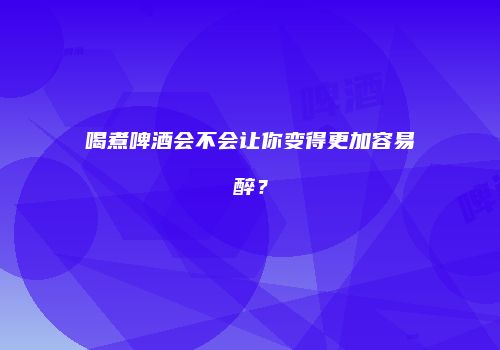 喝煮啤酒会不会让你变得更加容易醉？