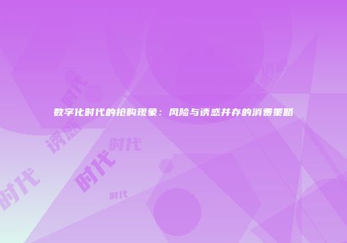 数字化时代的抢购现象：风险与诱惑并存的消费策略