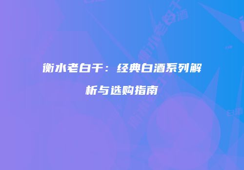 衡水老白干：经典白酒系列解析与选购指南