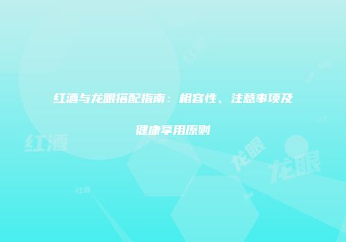红酒与龙眼搭配指南：相容性、注意事项及健康享用原则