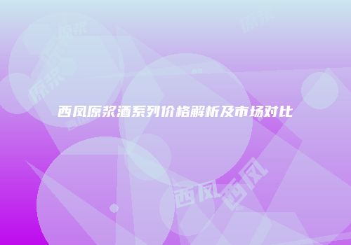 西凤原浆酒系列价格解析及市场对比