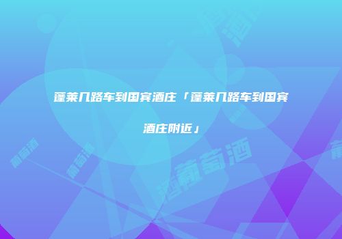 蓬莱几路车到国宾酒庄「蓬莱几路车到国宾酒庄附近」