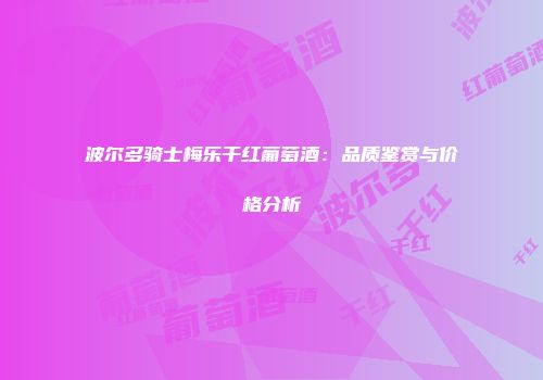 波尔多骑士梅乐干红葡萄酒：品质鉴赏与价格分析